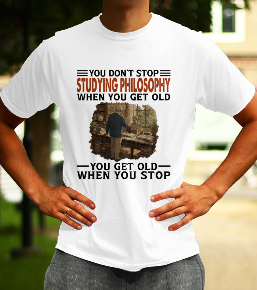 You Don't Stop Studying Philosophy When You Get Old You Get Old When You Stop T-Shirt