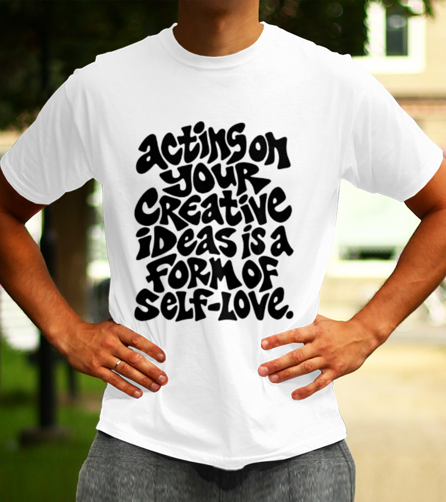 Acting On Your Creative Ideas Is A Form Of Self Love T-Shirt