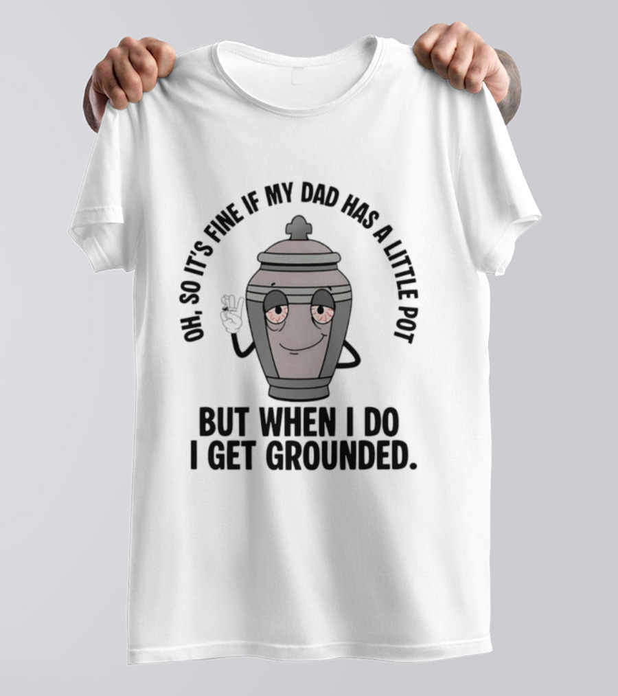 Oh So It's Fine If My Dad Has A Little Pot But When I Do I Get Grounded T-Shirt