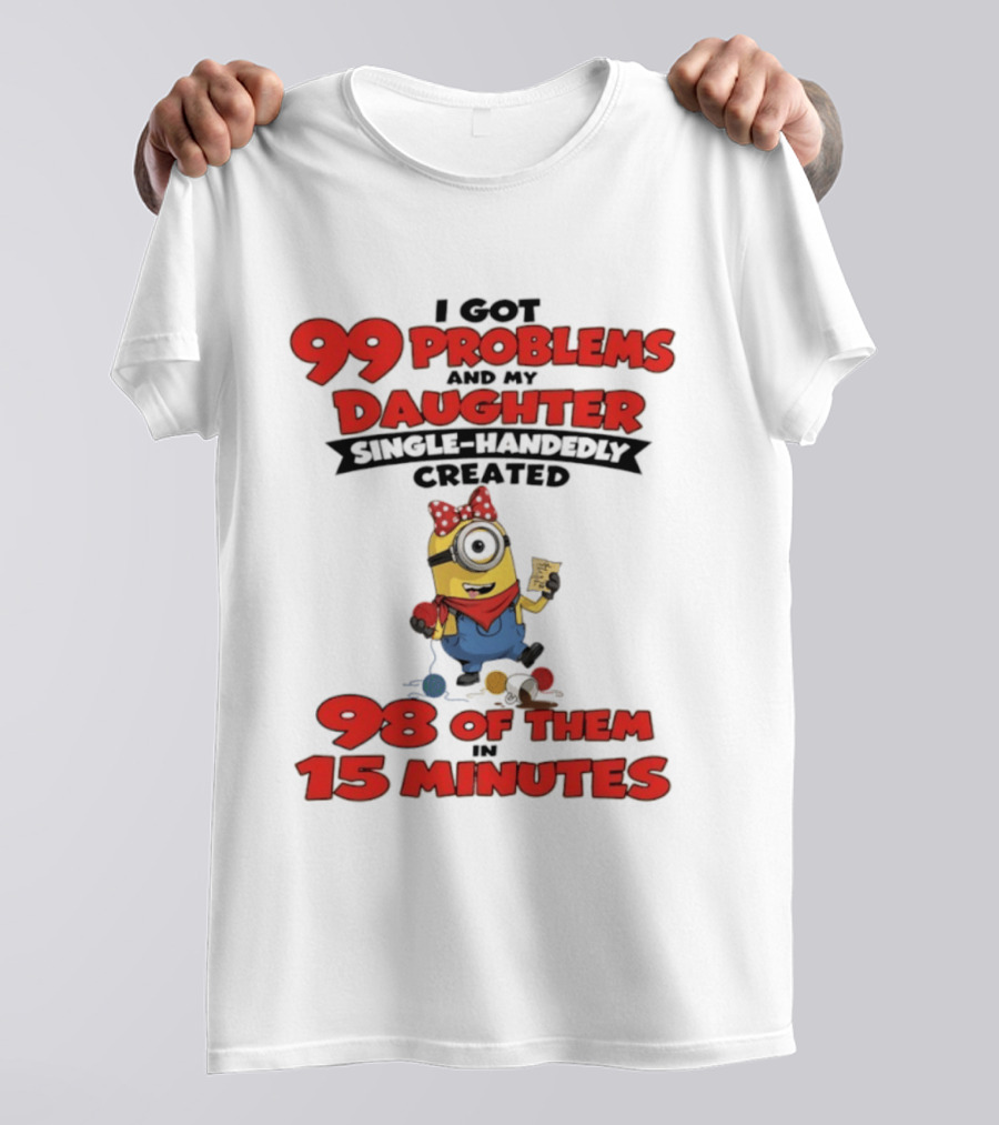 Minions I Got 99 Problems Daughter Single Handedly Created 98 In 15 Minutes T-Shirt