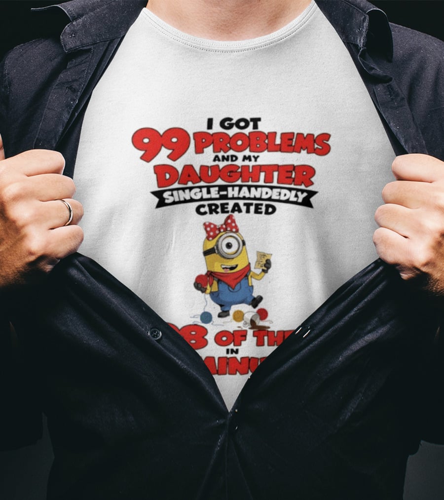 Minions I Got 99 Problems Daughter Single Handedly Created 98 In 15 Minutes T-Shirt