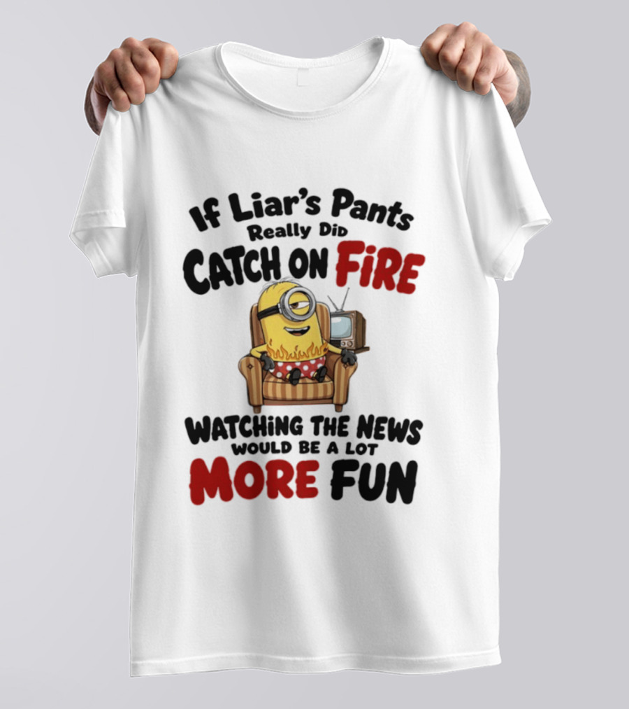 Minions If Liar's Pants Really Catch On Fire Ing The News More Fun T-Shirt