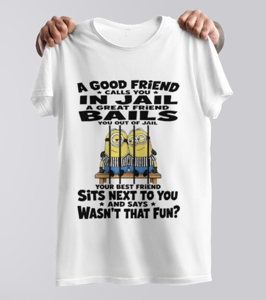 A Good Friend Calls You In Jail A Great Friend Bails You Out Of Jail Your Best Friend Sits Next To You And Says Wasn't That Fun Minions Shot T-Shirt