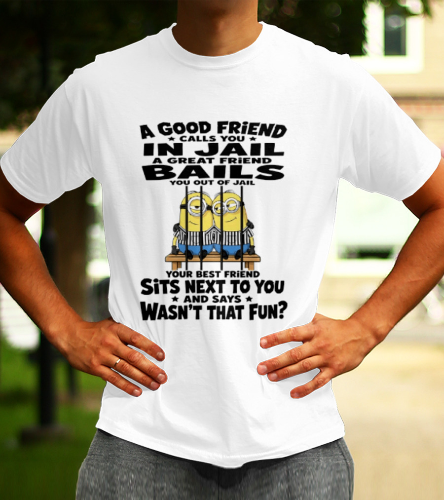 A Good Friend Calls You In Jail A Great Friend Bails You Out Of Jail Your Best Friend Sits Next To You And Says Wasn't That Fun Minions Shot T-Shirt