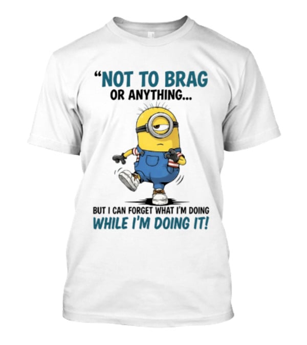 Not To Brag Or Anything Minion Forget What I'm Doing While I'm Doing It T-Shirt
