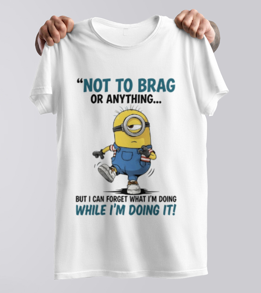 Not To Brag Or Anything Minion Forget What I'm Doing While I'm Doing It T-Shirt