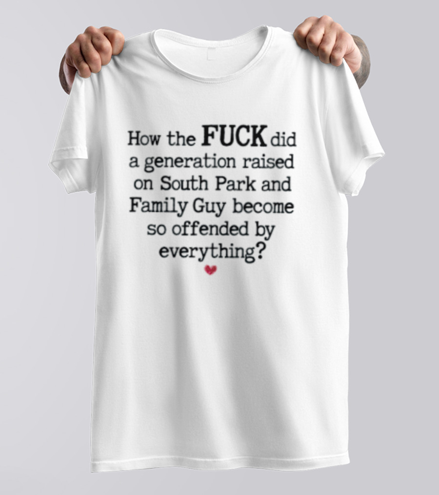 How The Fuck Did A Generation Raised On South Park And Family Guy Become So Offended By Everything T-Shirt