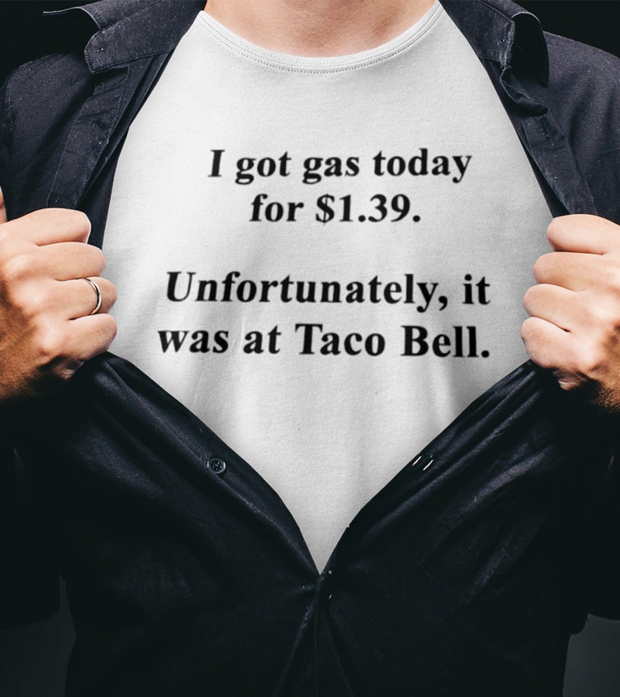 I Got Gas Today For $1.39 Unfortunately It Was At Taco Bell T-Shirt