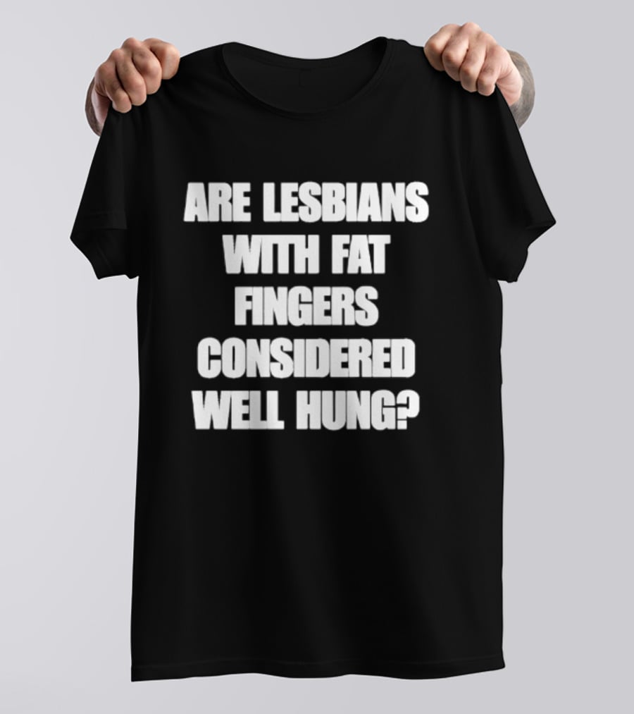 Are Lesbians With Fat Fingers Considered Well Hung T-Shirt