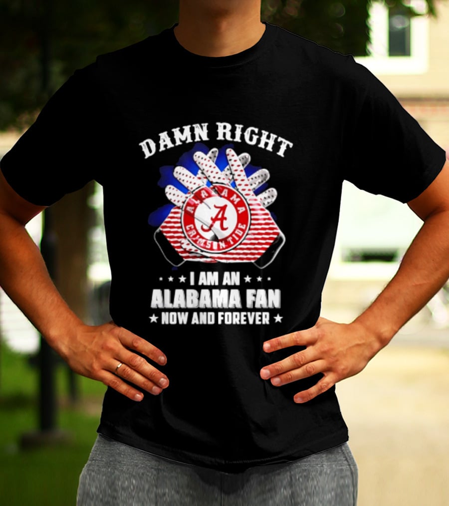 Damn Right I Am An Alabama Fan Crimson Tide Now And Forever T-Shirt