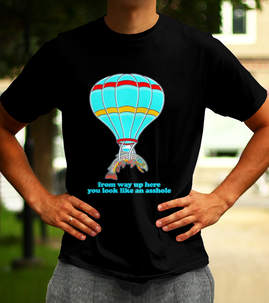 From Way Up Here You Look Like An Asshole Fish Parachute Hot Air Balloon T-Shirt