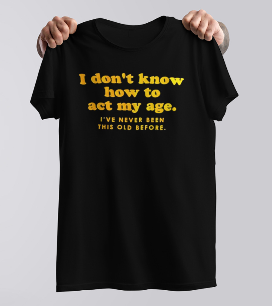 I Don't Know How To Act My Age I've Never Been This Old Before T-Shirt