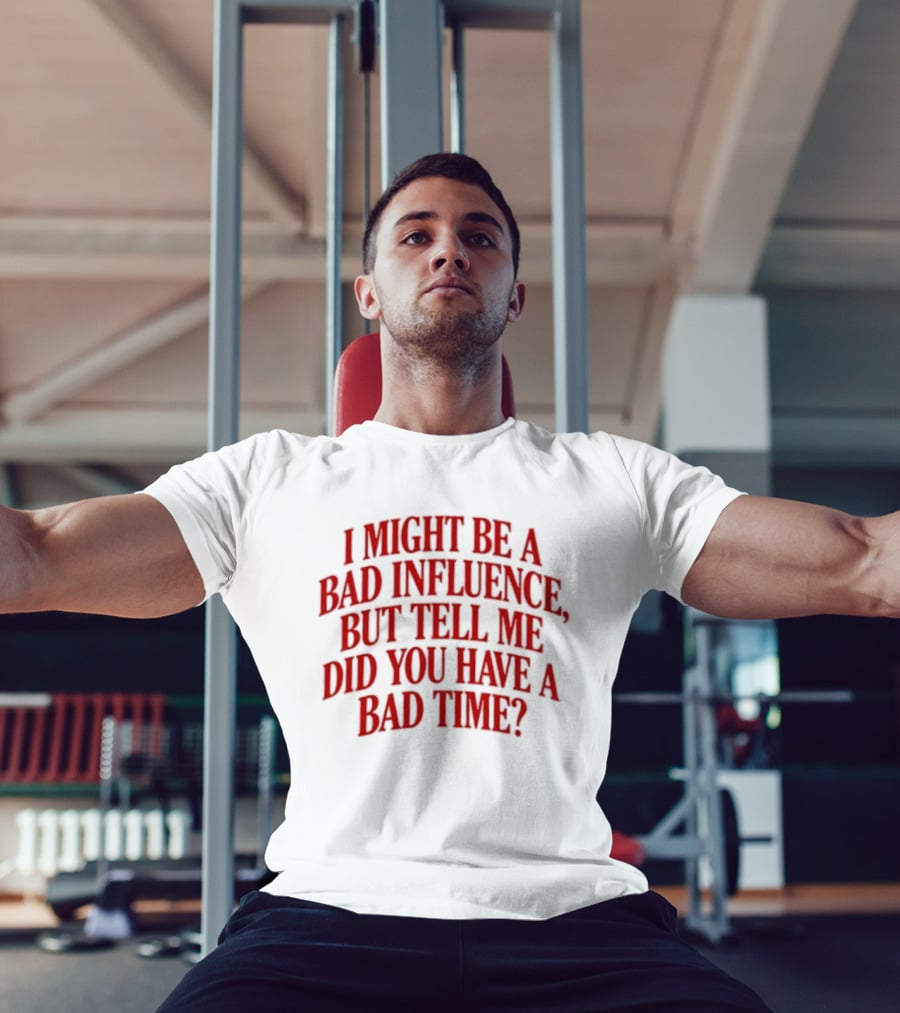 I Might Be A Bad Influence But Tell Me Did You Have A Bad Time T-Shirt
