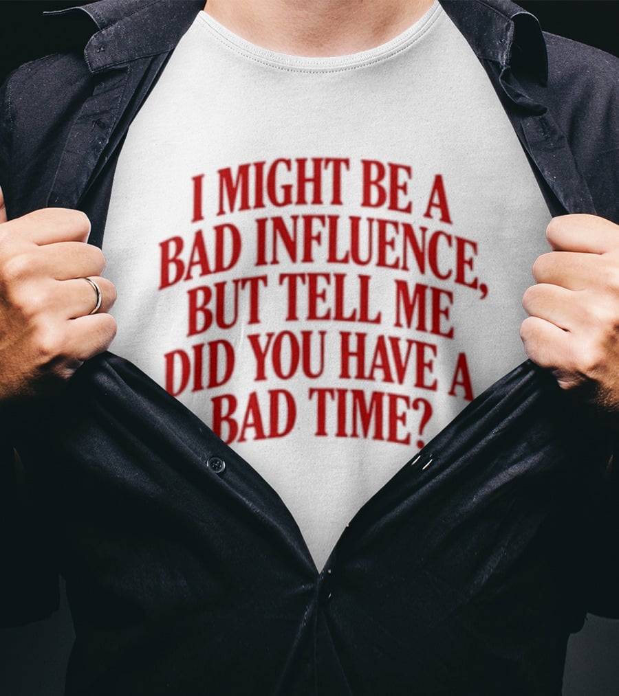 I Might Be A Bad Influence But Tell Me Did You Have A Bad Time T-Shirt