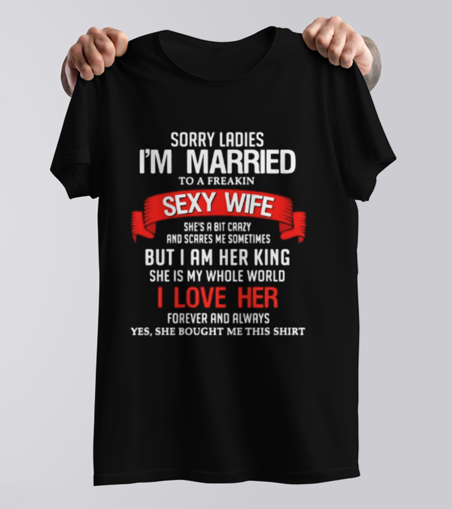 Sorry Ladies I'm Married To A Freakin Sexy Wife She's A Bit Crazy But I Am Her King I Love Her T-Shirt