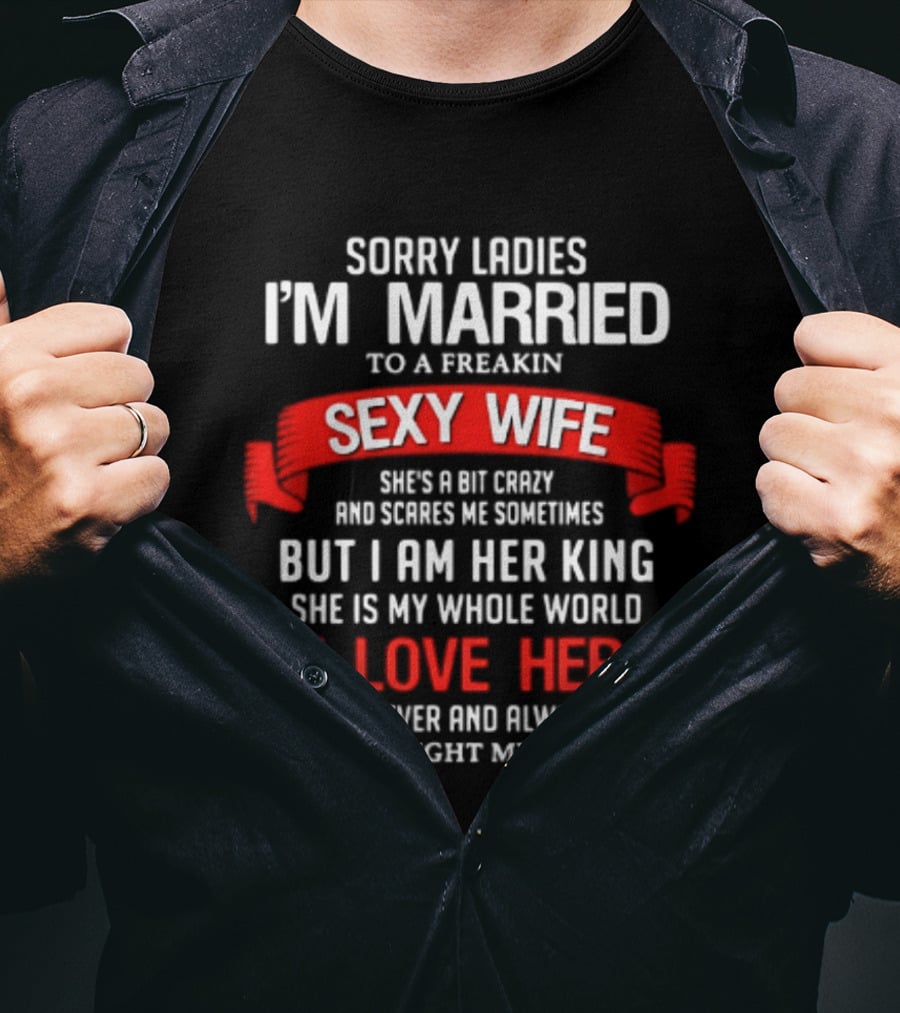 Sorry Ladies I'm Married To A Freakin Sexy Wife She's A Bit Crazy But I Am Her King I Love Her T-Shirt