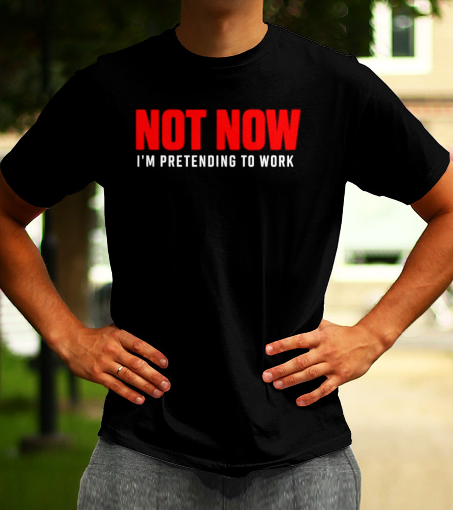 Not Now I'm Pretending To Work Funny Office Humor T-Shirt