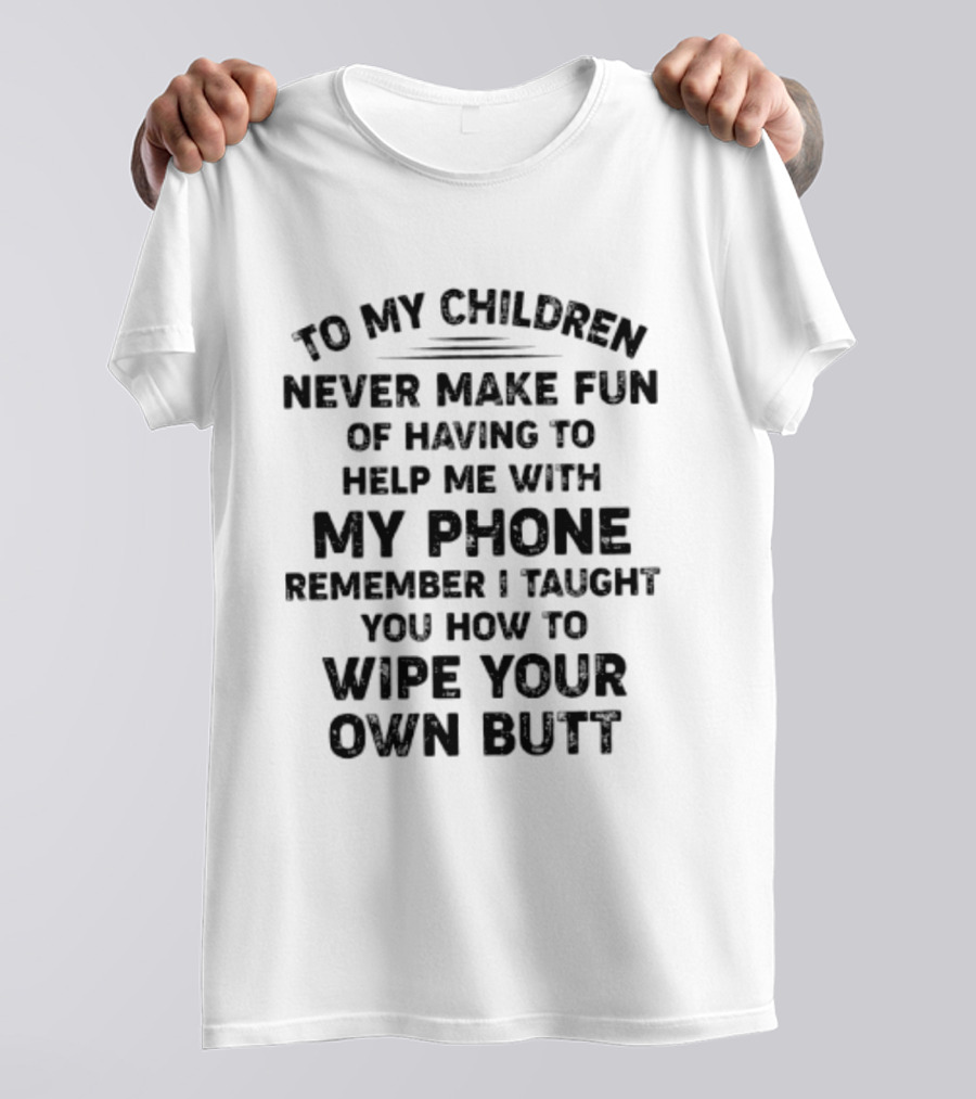To My Children Never Make Fun Of Having To Help Me With My Phone Remember I Taught You How To Wipe Your Own Butt T-Shirt