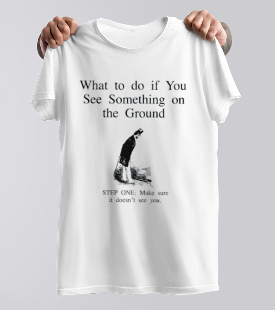 What To Do If You See Something On The Ground Keep Going Make Sure It Doesn't See You T-Shirt