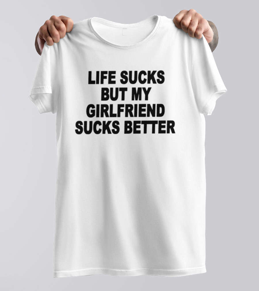 Life Sucks But My Girlfriend Sucks Better T-Shirt