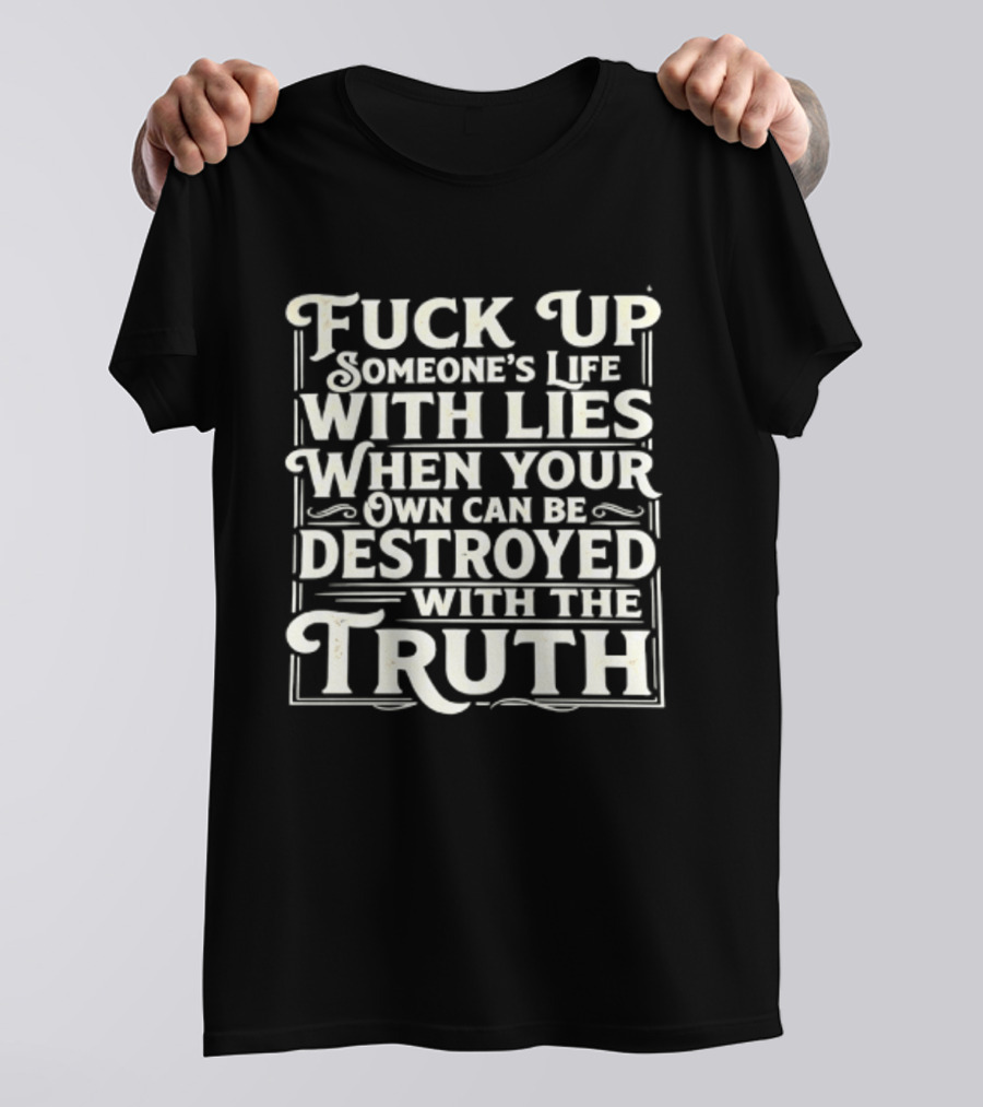 Fuck Up Someone's Life With Lies When Your Own Can Be Destroyed With The Truth T-Shirt