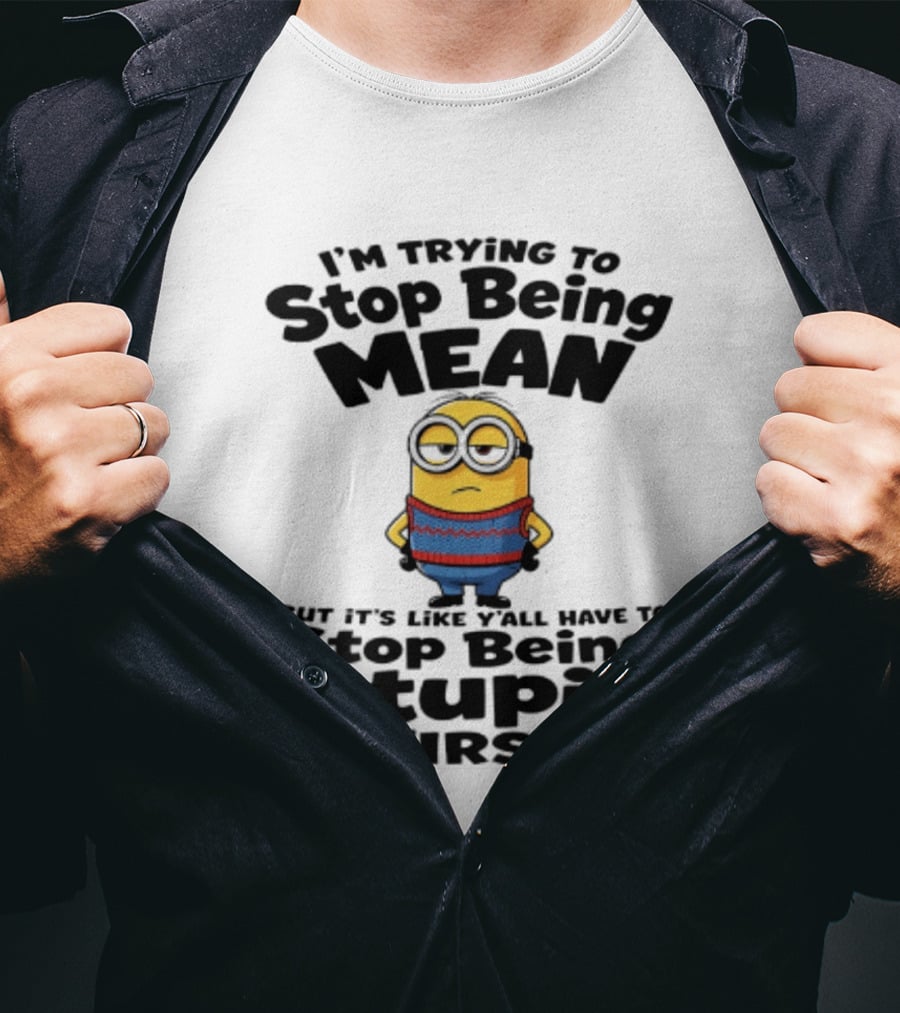 Minions I'm Trying To Stop Being Mean Stop Being Stupid First T-Shirt