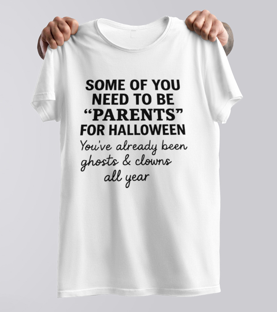 Some Of You Need To Be Parents For Halloween You've Already Been Ghosts And Clowns All Year T-Shirt