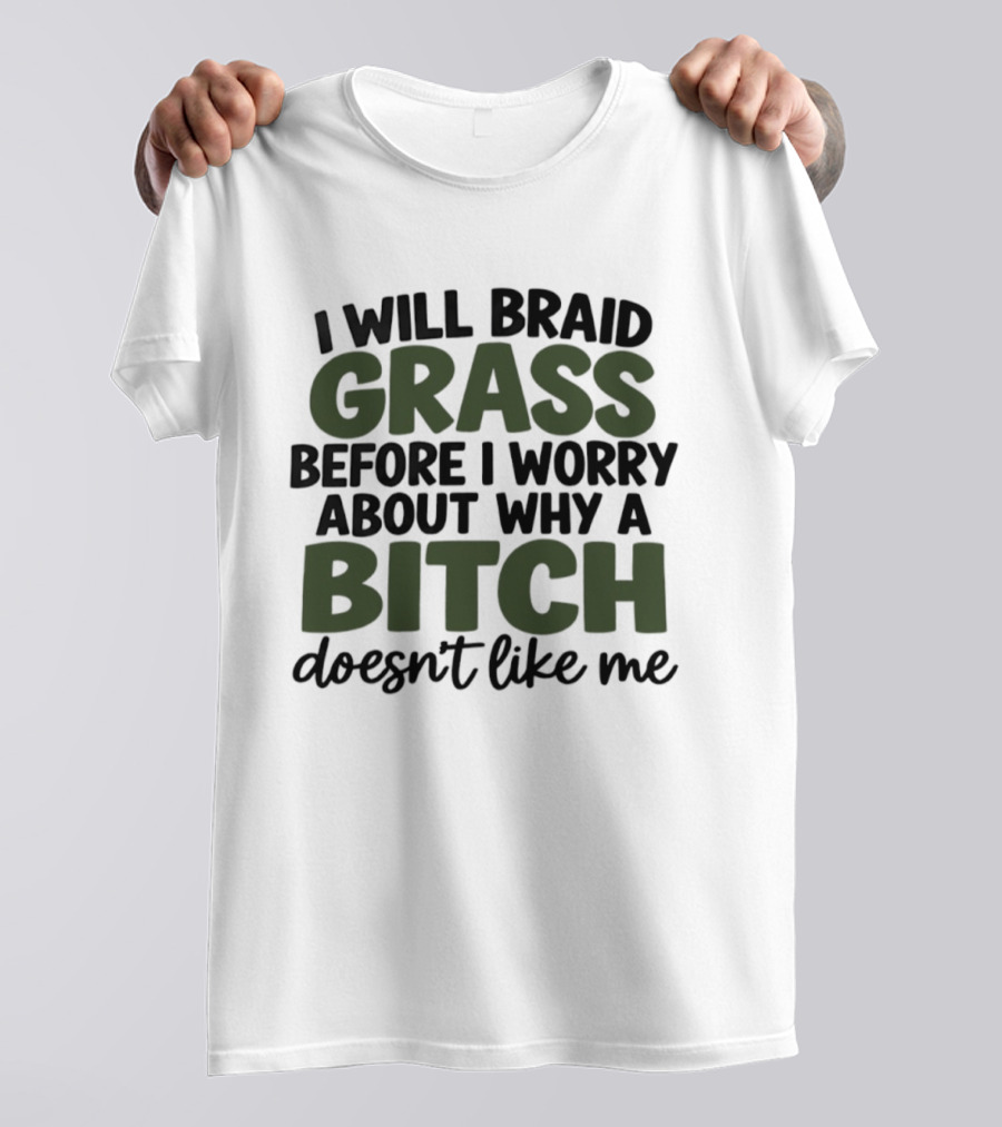 I Will Braid Grass Before I Worry About Why A Bitch Doesn't Like Me T-Shirt