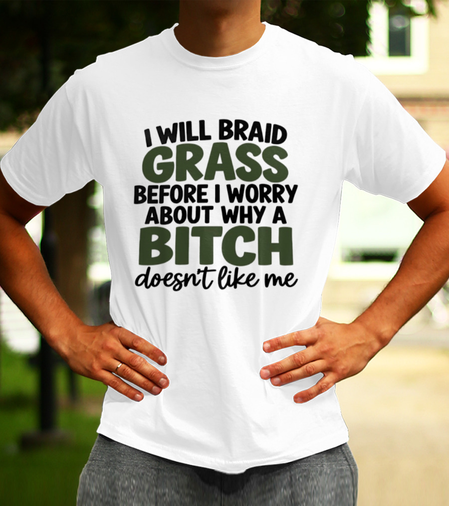 I Will Braid Grass Before I Worry About Why A Bitch Doesn't Like Me T-Shirt