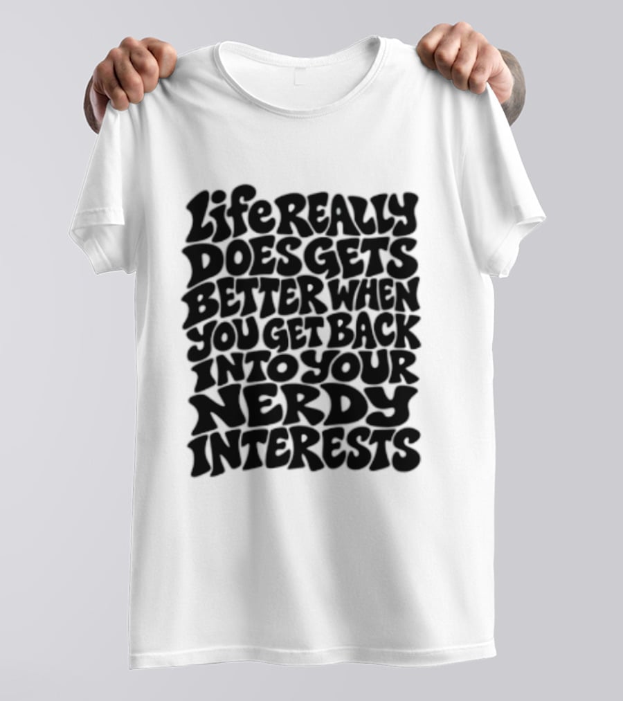 Life Really Does Get Better When You Get Back Into Your Nerdy Interests T-Shirt