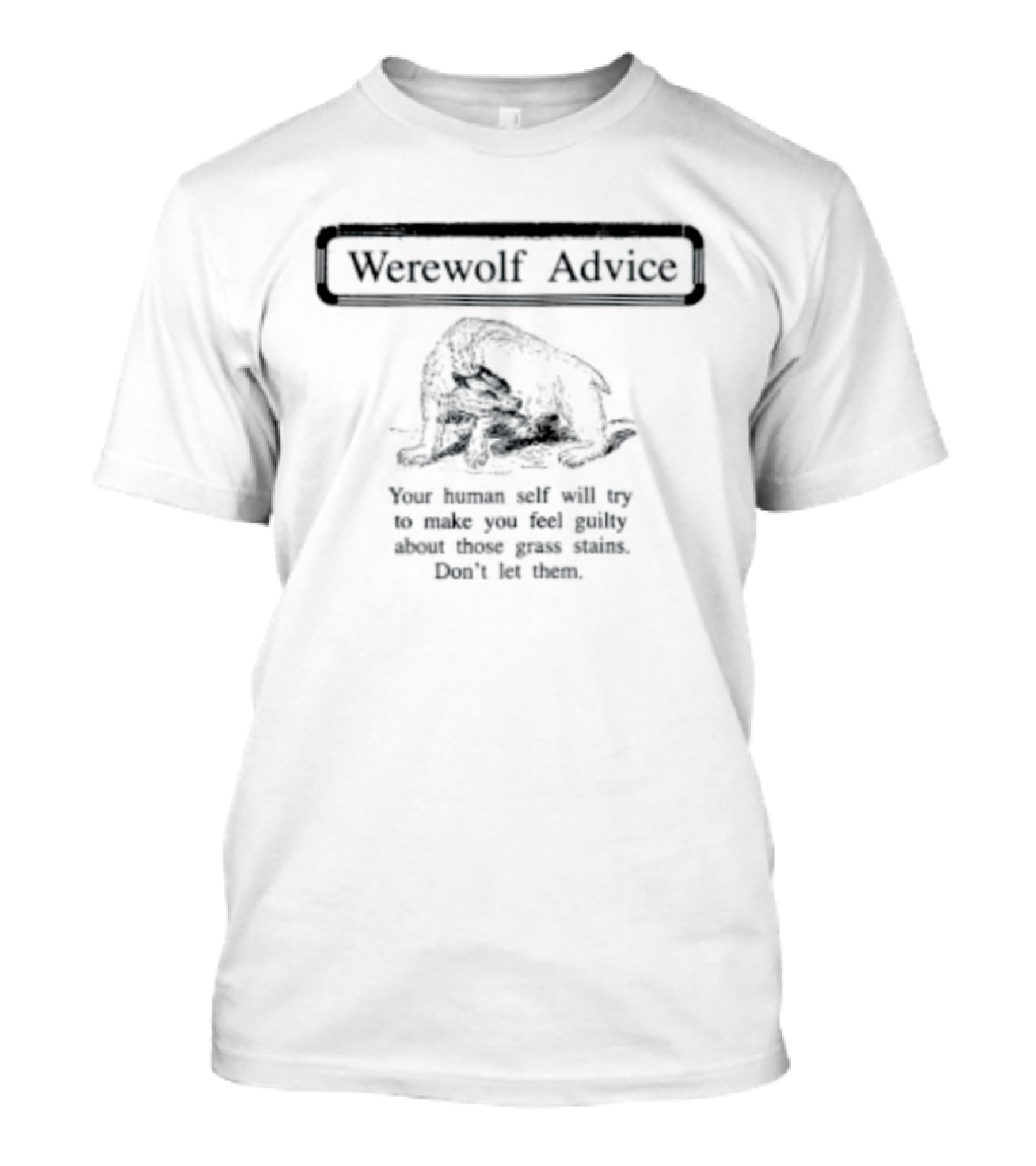 Werewolf Advice Your Human Self Will Try To Make You Feel Guilty About Those Grass Stains Don't Let Them T-Shirt