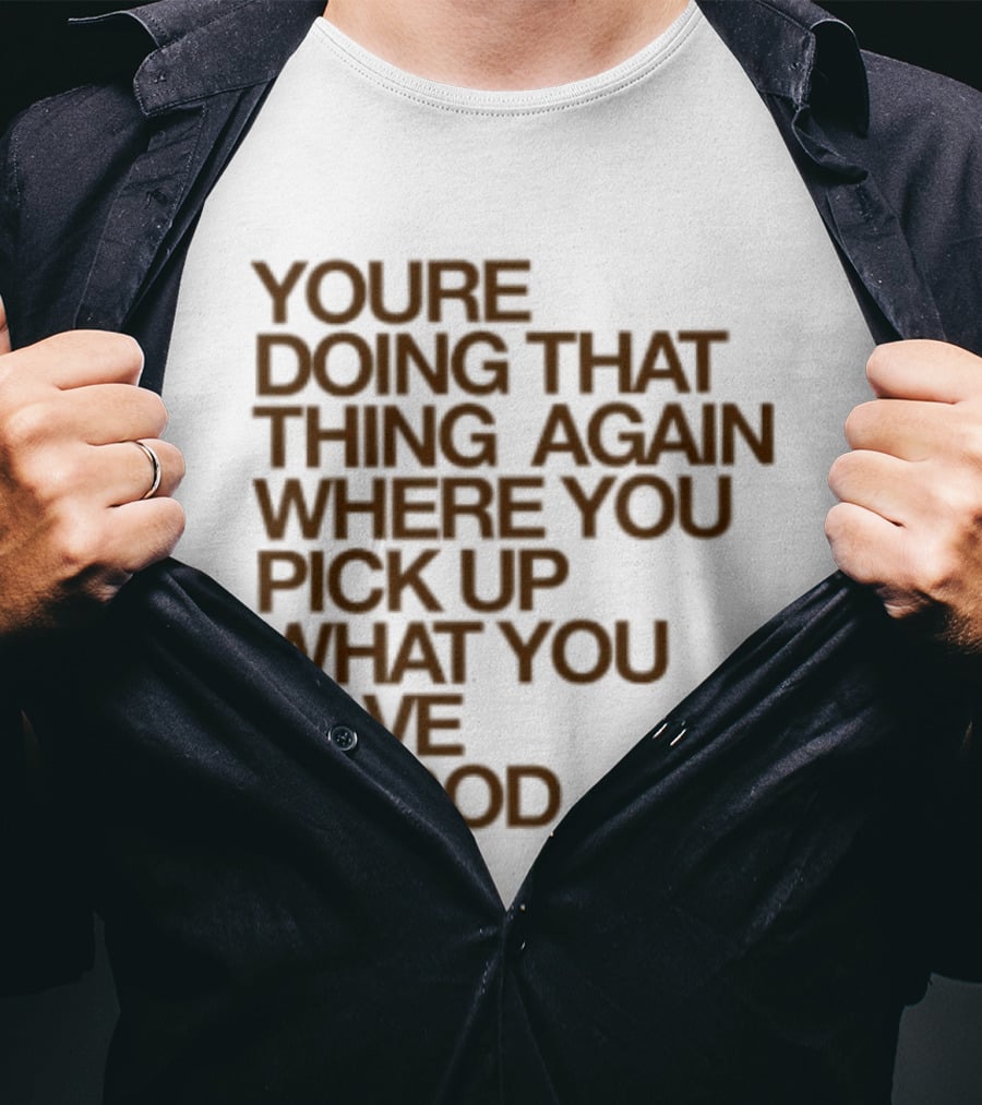 You're Doing That Thing Again Where You Pick Up What You Gave To God T-Shirt
