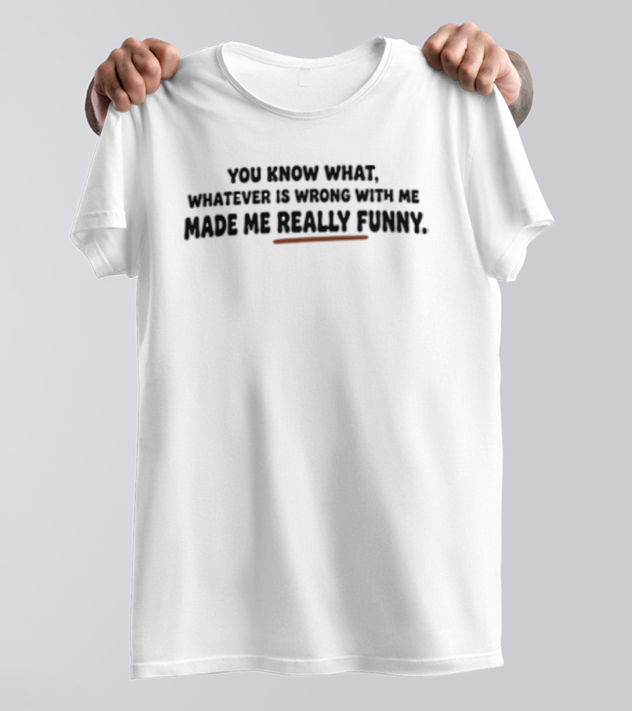 You Know What Whatever Is Wrong With Me Made Me Really T-Shirt
