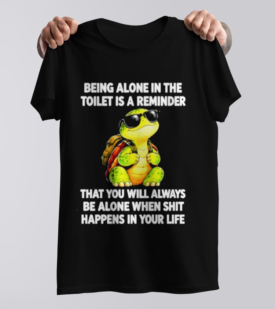Being Alone In The Toilet Is A Reminder That You Will Always Be Alone When Shit Happens In Your Life Turtle T-Shirt