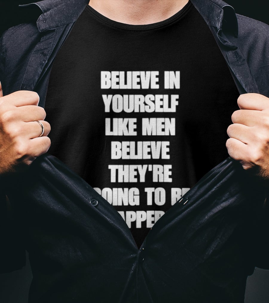 Believe In Yourself Like Men Believe They're Going To Be Rappers T-Shirt