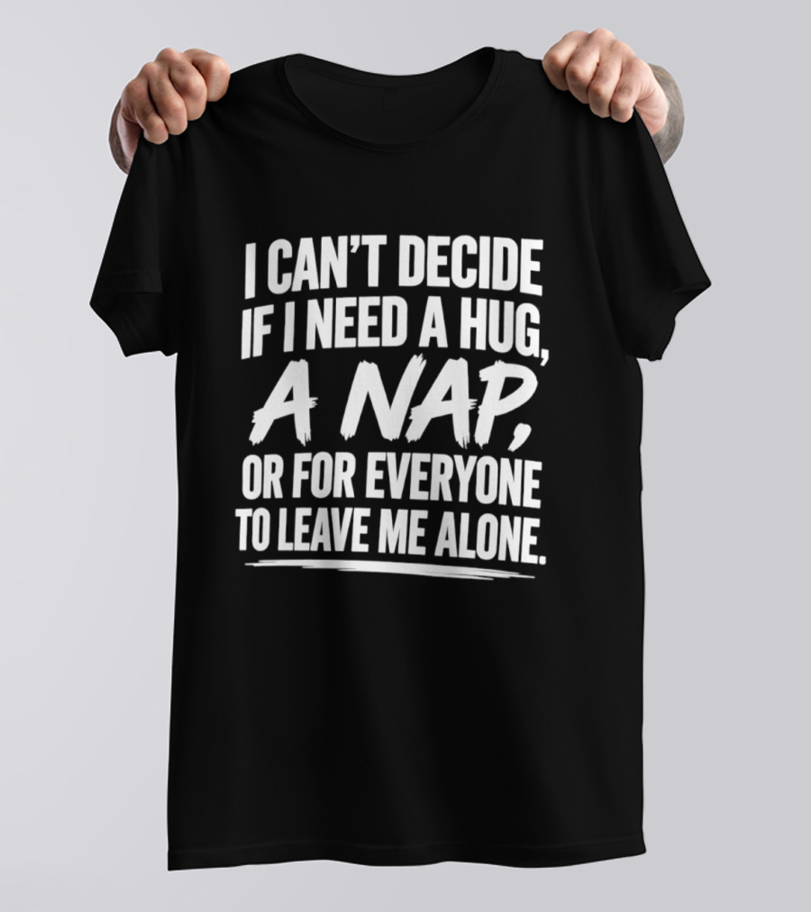 I Can't Decide If I Need A Hug A Nap Or For Everyone To Leave Me Alone T-Shirt