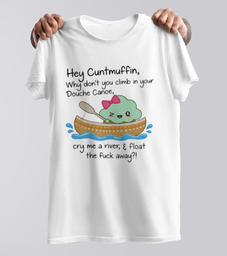 Hey Cuntmuffin Why Don't You Climb In Your Douche Canoe Cry Me A River Float The Fuck Away T-Shirt