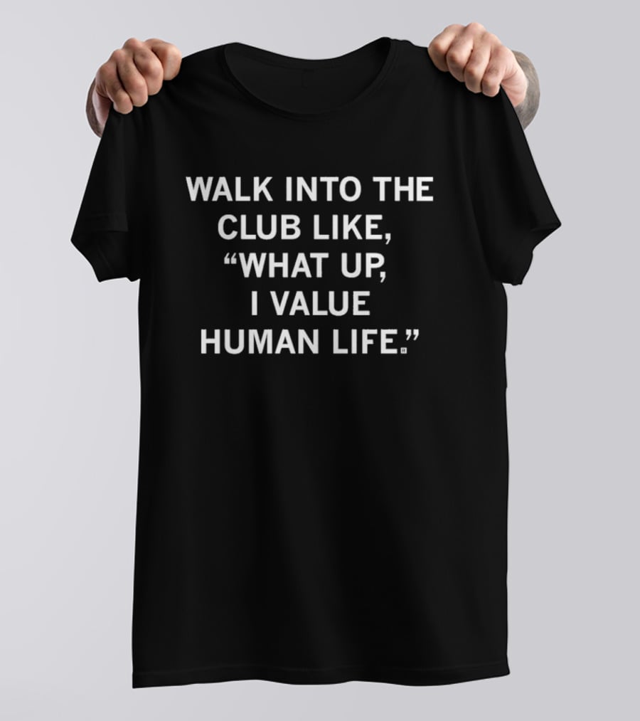 Walk Into The Club Like What Up I Value Human Life T-Shirt