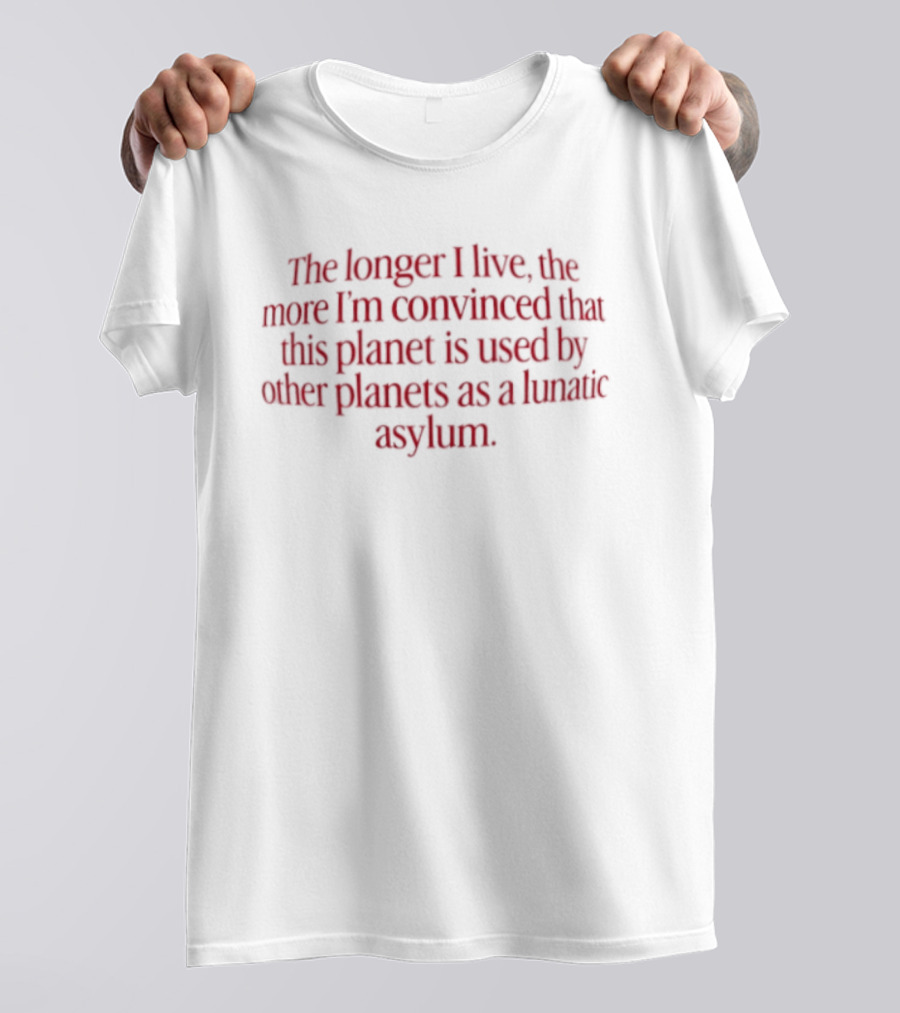 The Longer I Live The More I'm Convinced This Planet Is Used By Other Planets As A Lunatic Asylum T-Shirt