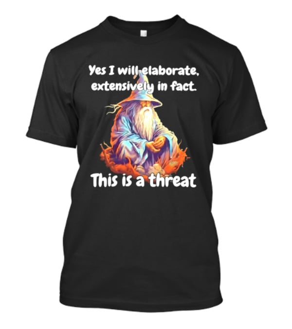 Yes I Will Elaborate Extensively In Fact This Is A Threat Wizard T-Shirt