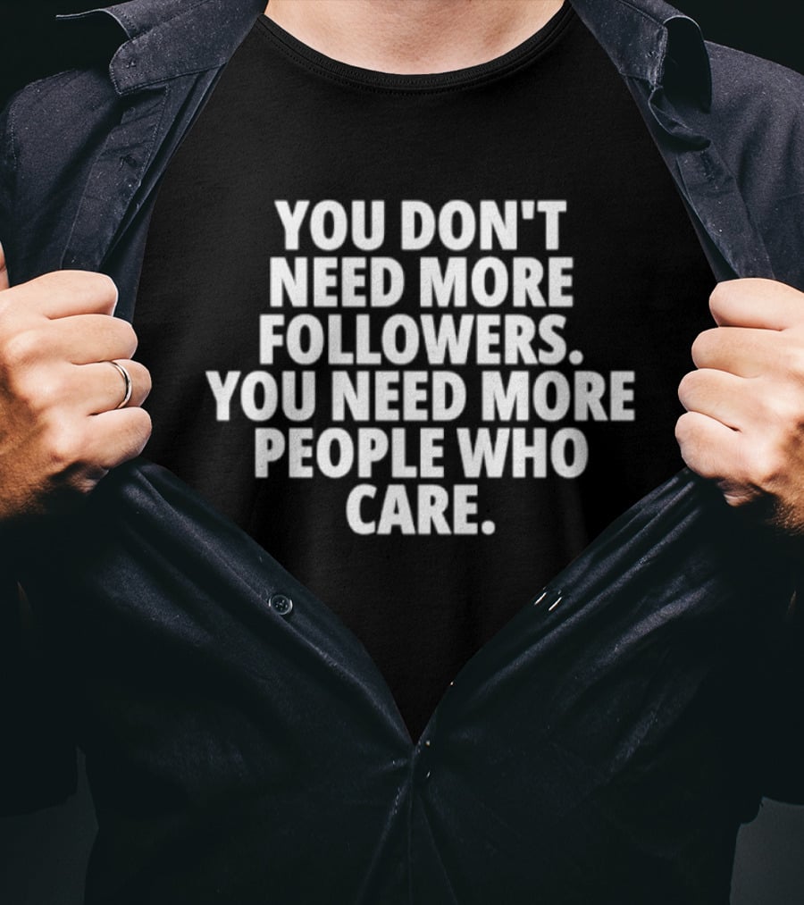 You Don't Need More Followers You Need More People Who Care Empowering Message T-Shirt