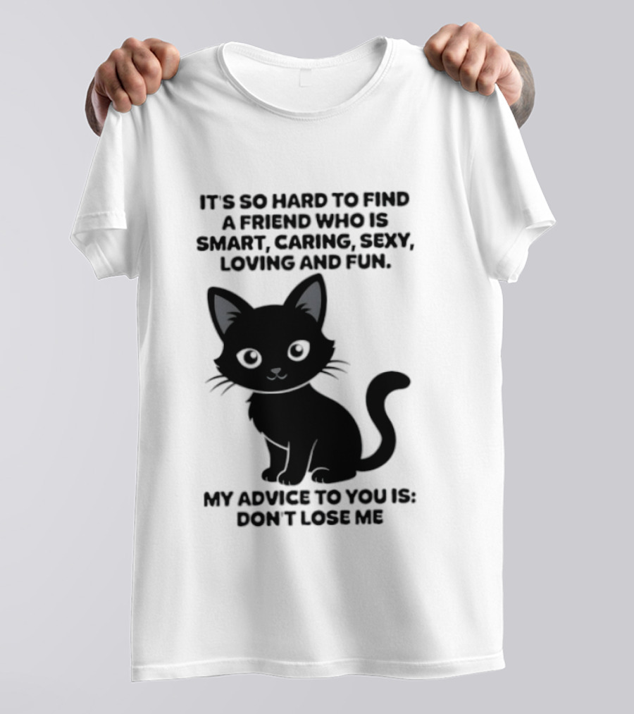 Black Cat It's So Hard To Find A Friend Who Is Smart Caring Sexy Loving And Fun My Advice To You Is Don't Lose Me T-Shirt