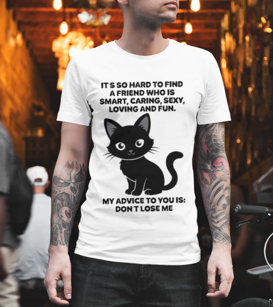 Black Cat It's So Hard To Find A Friend Who Is Smart Caring Sexy Loving And Fun My Advice To You Is Don't Lose Me T-Shirt