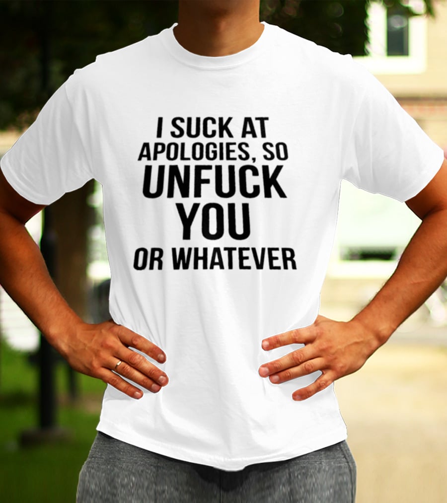 I Suck At Apologies So Unfuck You Or Whatever T-Shirt