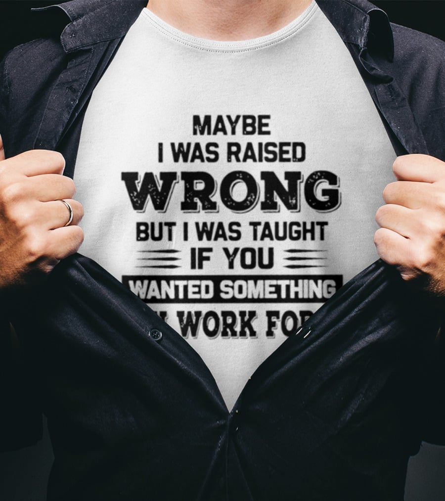 Maybe I Was Raised Wrong Taught If You Wanted Something You Work For It T-Shirt