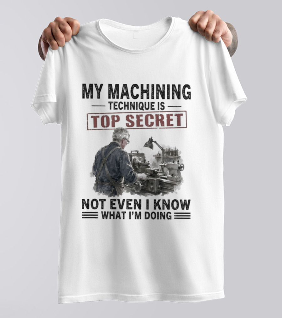 My Machining Technique Is Top Secret Not Even I Know What I'm Doing Industrial Humor T-Shirt