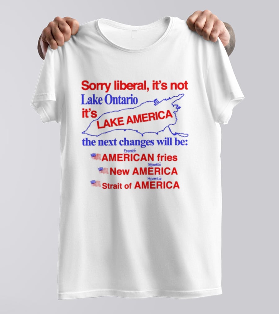 Sorry Liberal It's Not Lake Ontario It's Lake America Next Changes American Fries New America Strait Of America T-Shirt
