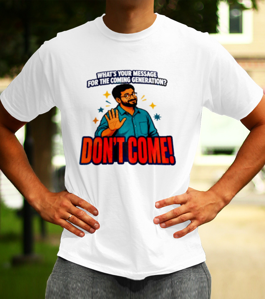 What Is Your Message For The Coming Generation Don't Come! T-Shirt
