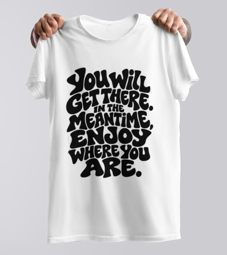 You Will Get There Enjoy Where You Are T-Shirt