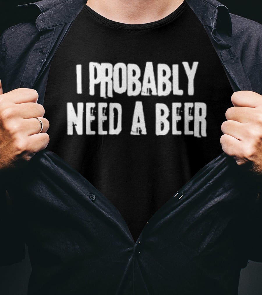 I Probably Need A Beer Drinking Alcohol T-Shirt